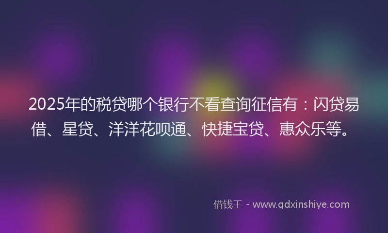 2025年的税贷哪个银行不看查询征信有：闪贷易借、星贷、洋洋花呗通、快捷宝贷、惠众乐等。