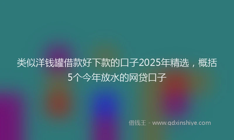 类似洋钱罐借款好下款的口子2025年精选，概括5个今年放水的网贷口子