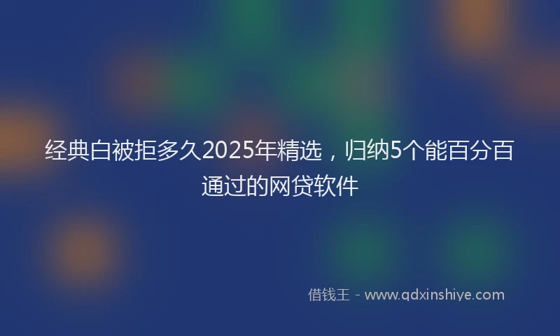 经典白被拒多久2025年精选，归纳5个能百分百通过的网贷软件