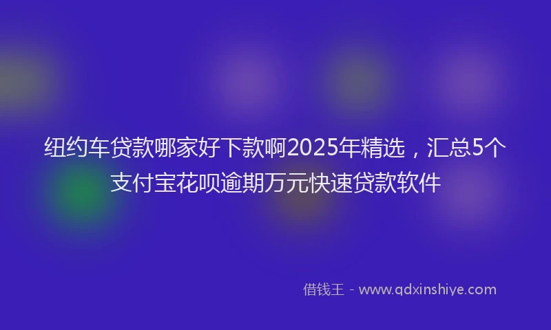 纽约车贷款哪家好下款啊2025年精选，汇总5个支付宝花呗逾期万元快速贷款软件