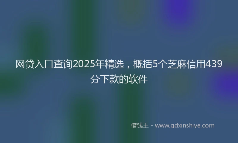网贷入口查询2025年精选，概括5个芝麻信用439分下款的软件