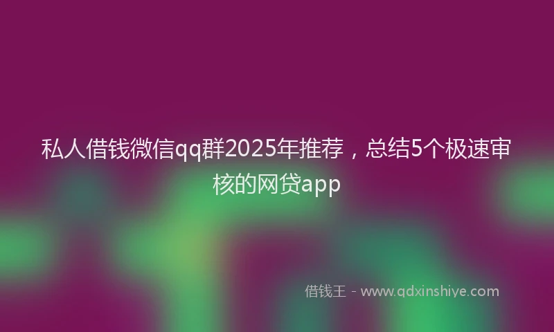 私人借钱微信qq群2025年推荐，总结5个极速审核的网贷app
