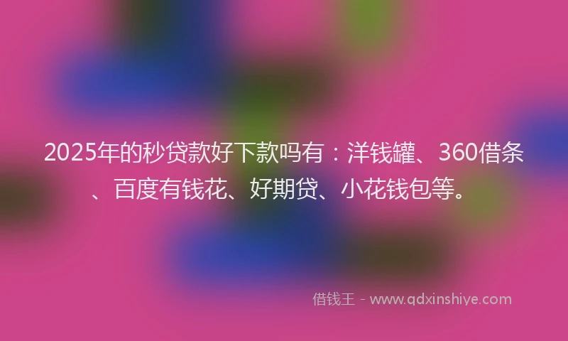 2025年的秒贷款好下款吗有：洋钱罐、360借条、百度有钱花、好期贷、小花钱包等。