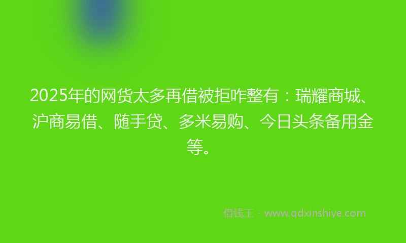 2025年的网货太多再借被拒咋整有:瑞耀商城、沪商易借、随手贷、多米易购、今日头条备用金等。