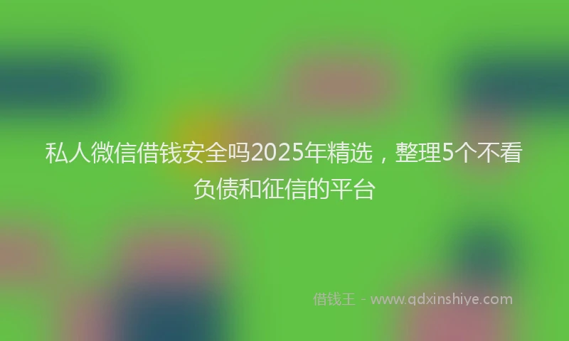 私人微信借钱安全吗2025年精选，整理5个不看负债和征信的平台