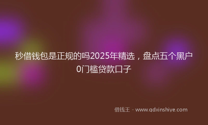 秒借钱包是正规的吗2025年精选，盘点五个黑户0门槛贷款口子