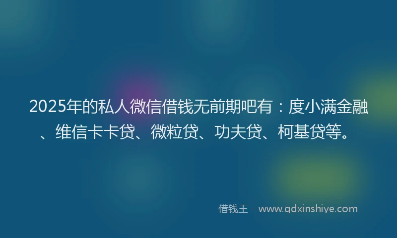 2025年的私人微信借钱无前期吧有:度小满金融、维信卡卡贷、微粒贷、功夫贷、柯基贷等。