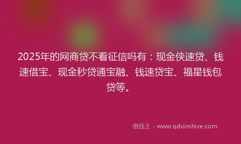 2025年的网商贷不看征信吗有：现金侠速贷、钱速借宝、现金秒贷通宝融、钱速贷宝、福星钱包贷等。