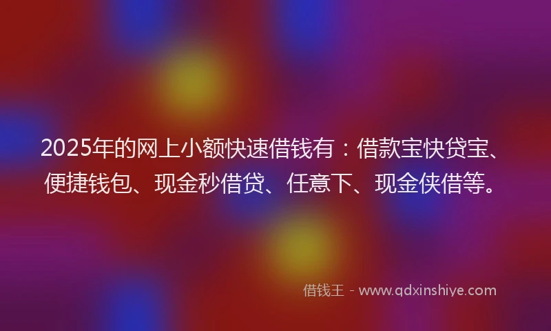 2025年的网上小额快速借钱有：借款宝快贷宝、便捷钱包、现金秒借贷、任意下、现金侠借等。