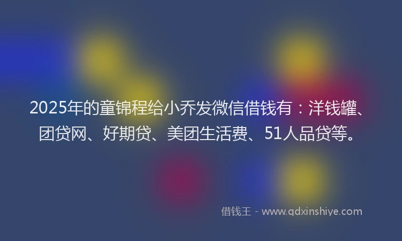 2025年的童锦程给小乔发微信借钱有：洋钱罐、团贷网、好期贷、美团生活费、51人品贷等。