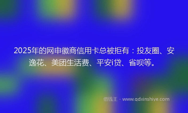 2025年的网申徽商信用卡总被拒有：投友圈、安逸花、美团生活费、平安i贷、省呗等。