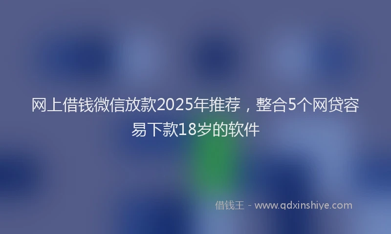 网上借钱微信放款2025年推荐，整合5个网贷容易下款18岁的软件