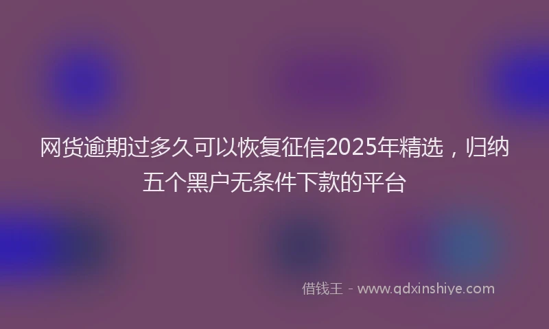 网货逾期过多久可以恢复征信2025年精选，归纳五个黑户无条件下款的平台