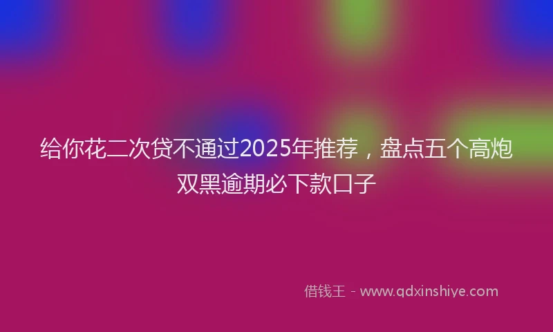 给你花二次贷不通过2025年推荐，盘点五个高炮双黑逾期必下款口子