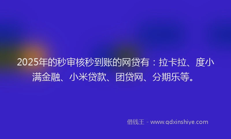 2025年的秒审核秒到账的网贷有：拉卡拉、度小满金融、小米贷款、团贷网、分期乐等。