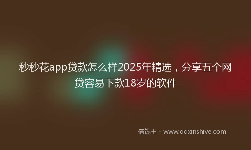 秒秒花app贷款怎么样2025年精选，分享五个网贷容易下款18岁的软件