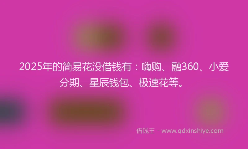 2025年的简易花没借钱有：嗨购、融360、小爱分期、星辰钱包、极速花等。
