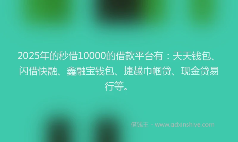 2025年的秒借10000的借款平台有：天天钱包、闪借快融、鑫融宝钱包、捷越巾帼贷、现金贷易行等。