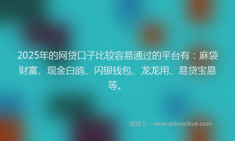 2025年的网贷口子比较容易通过的平台有：麻袋财富、现金白鸽、闪银钱包、龙龙用、易贷宝易等。