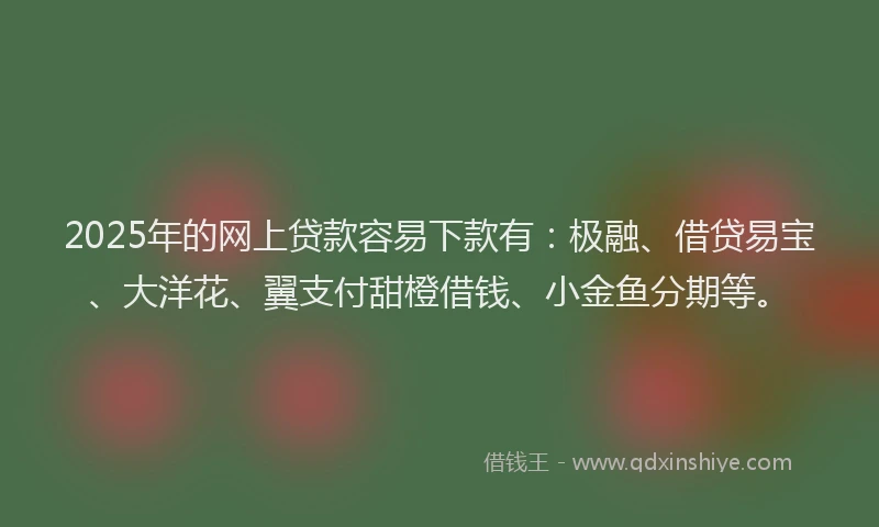 2025年的网上贷款容易下款有：极融、借贷易宝、大洋花、翼支付甜橙借钱、小金鱼分期等。