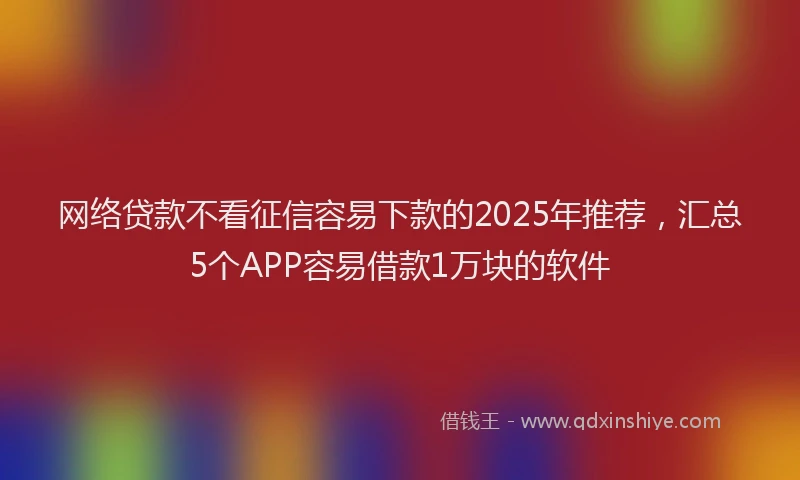 网络贷款不看征信容易下款的2025年推荐，汇总5个APP容易借款1万块的软件