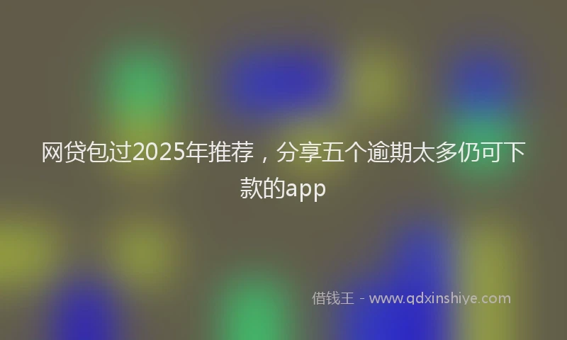 网贷包过2025年推荐，分享五个逾期太多仍可下款的app