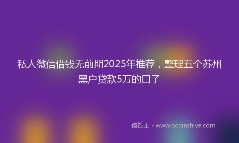 私人微信借钱无前期2025年推荐，整理五个苏州黑户贷款5万的口子