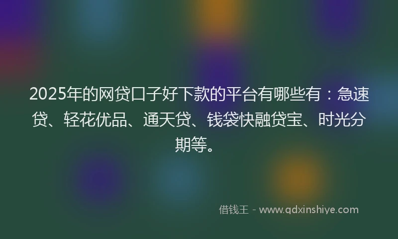 2025年的网贷口子好下款的平台有哪些有：急速贷、轻花优品、通天贷、钱袋快融贷宝、时光分期等。