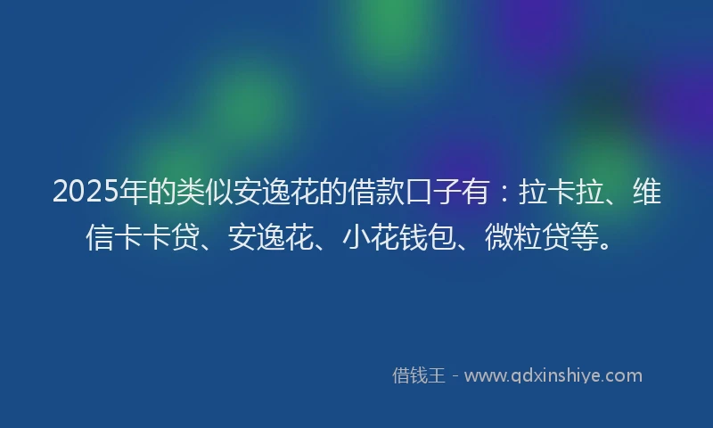 2025年的类似安逸花的借款口子有：拉卡拉、维信卡卡贷、安逸花、小花钱包、微粒贷等。