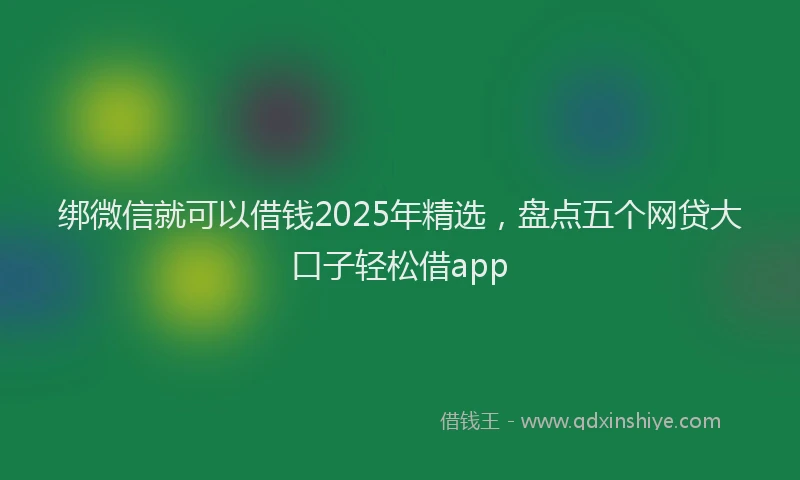 绑微信就可以借钱2025年精选，盘点五个网贷大口子轻松借app