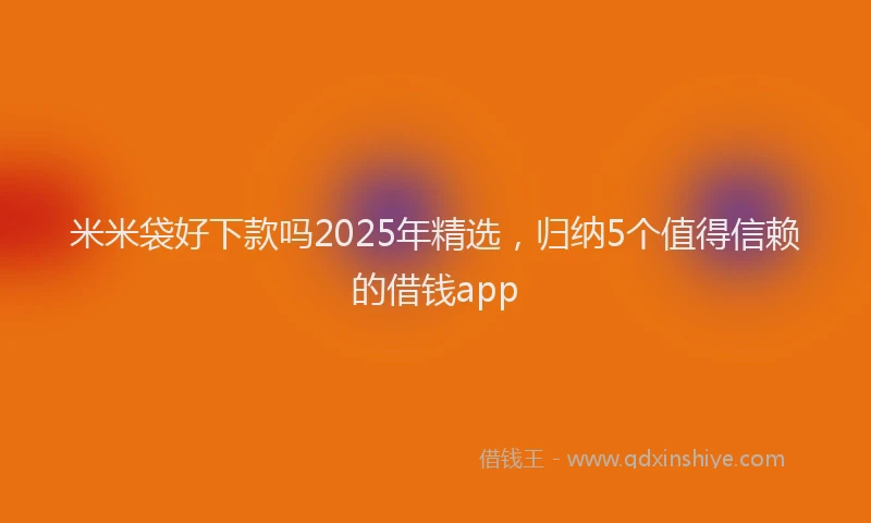米米袋好下款吗2025年精选，归纳5个值得信赖的借钱app