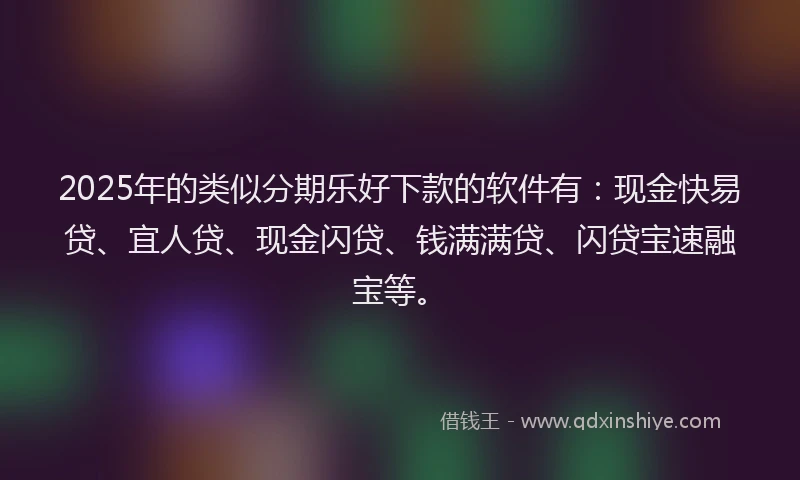 2025年的类似分期乐好下款的软件有：现金快易贷、宜人贷、现金闪贷、钱满满贷、闪贷宝速融宝等。