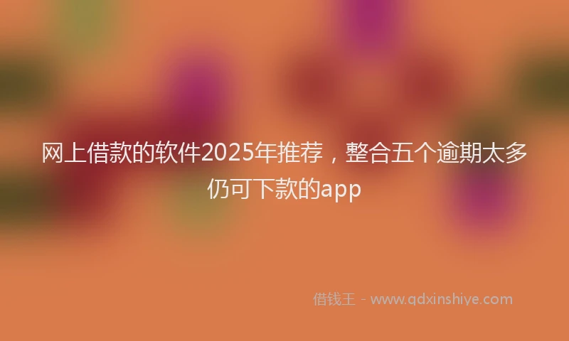 网上借款的软件2025年推荐，整合五个逾期太多仍可下款的app