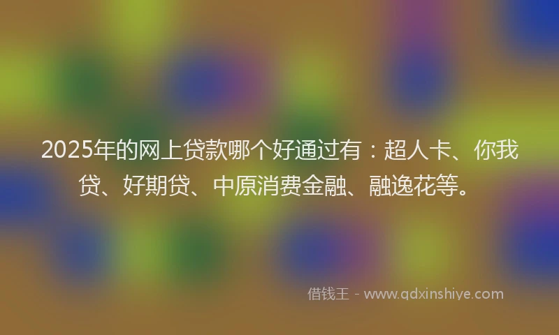 2025年的网上贷款哪个好通过有：超人卡、你我贷、好期贷、中原消费金融、融逸花等。