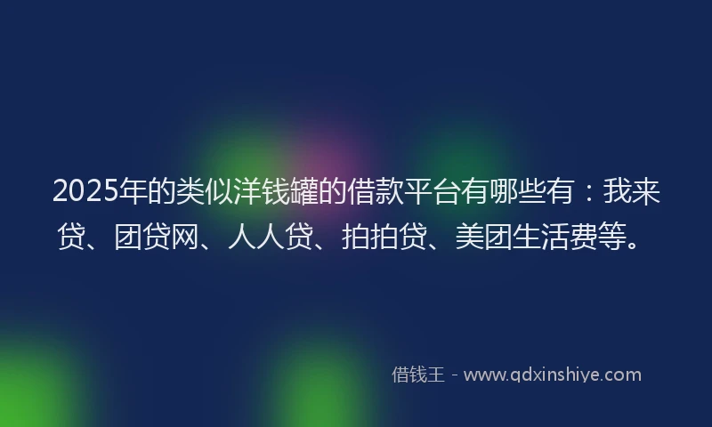 2025年的类似洋钱罐的借款平台有哪些有：我来贷、团贷网、人人贷、拍拍贷、美团生活费等。