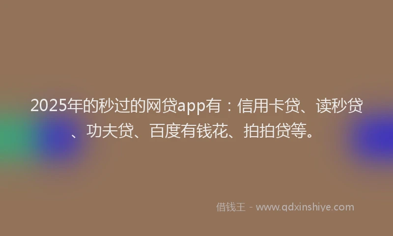 2025年的秒过的网贷app有：信用卡贷、读秒贷、功夫贷、百度有钱花、拍拍贷等。