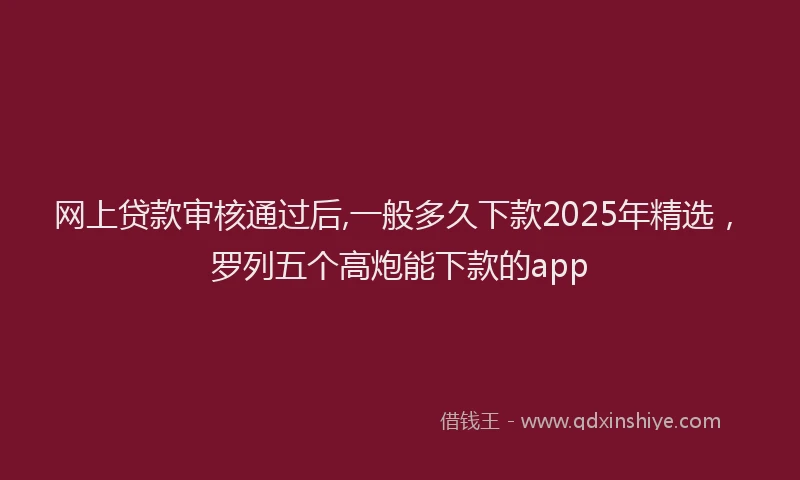 网上贷款审核通过后,一般多久下款2025年精选，罗列五个高炮能下款的app