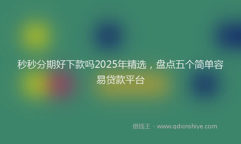 秒秒分期好下款吗2025年精选，盘点五个简单容易贷款平台