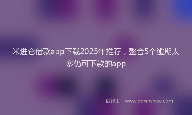 米进仓借款app下载2025年推荐，整合5个逾期太多仍可下款的app