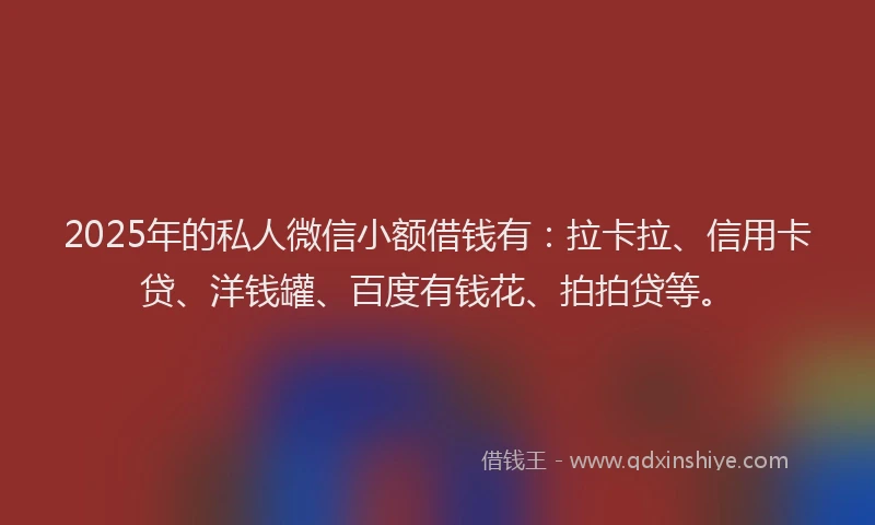 2025年的私人微信小额借钱有：拉卡拉、信用卡贷、洋钱罐、百度有钱花、拍拍贷等。