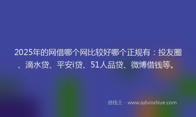 2025年的网借哪个网比较好哪个正规有：投友圈、滴水贷、平安i贷、51人品贷、微博借钱等。