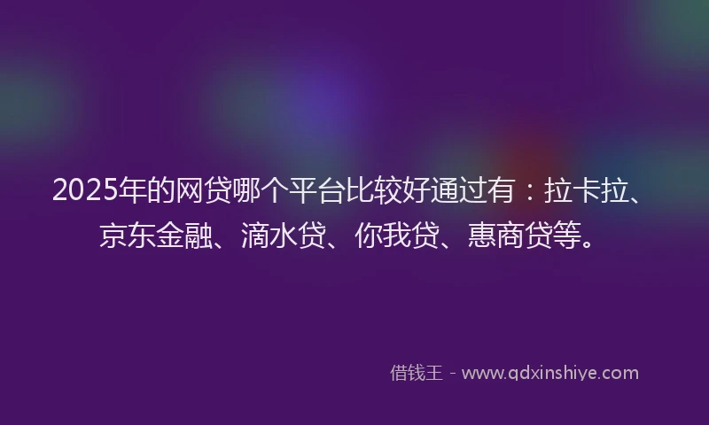 2025年的网贷哪个平台比较好通过有：拉卡拉、京东金融、滴水贷、你我贷、惠商贷等。