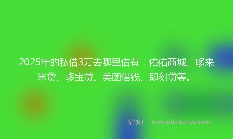 2025年的私借3万去哪里借有：佑佑商城、哆来米贷、哆宝贷、美团借钱、即刻贷等。