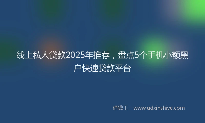 线上私人贷款2025年推荐，盘点5个手机小额黑户快速贷款平台