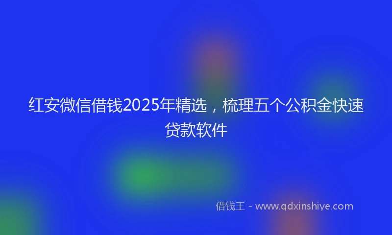 红安微信借钱2025年精选，梳理五个公积金快速贷款软件