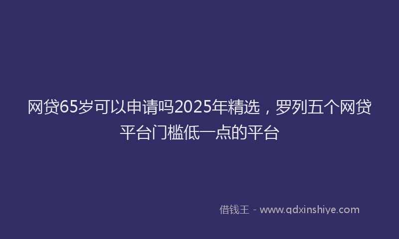 网贷65岁可以申请吗2025年精选，罗列五个网贷平台门槛低一点的平台