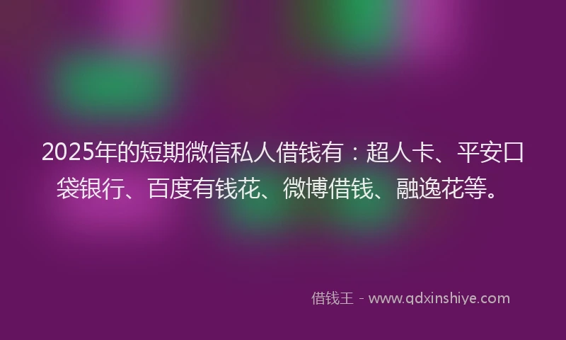 2025年的短期微信私人借钱有：超人卡、平安口袋银行、百度有钱花、微博借钱、融逸花等。