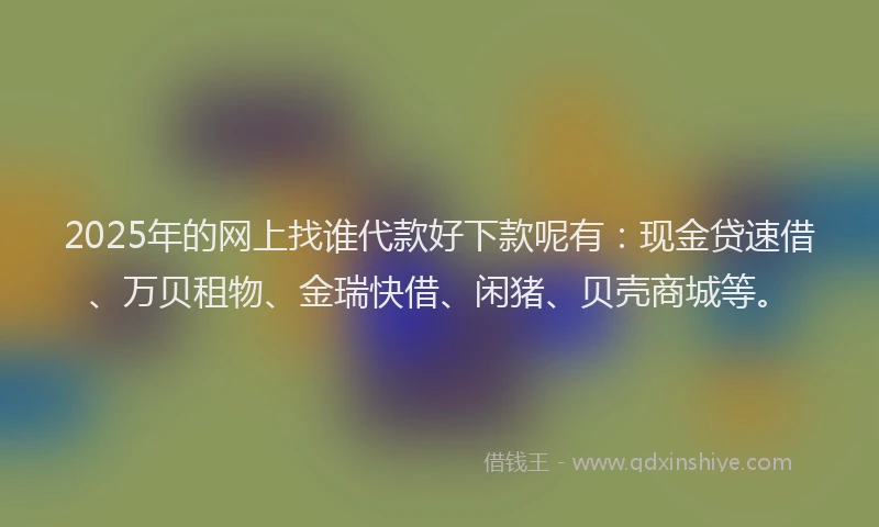 2025年的网上找谁代款好下款呢有：现金贷速借、万贝租物、金瑞快借、闲猪、贝壳商城等。