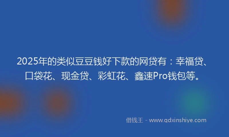 2025年的类似豆豆钱好下款的网贷有：幸福贷、口袋花、现金贷、彩虹花、鑫速Pro钱包等。