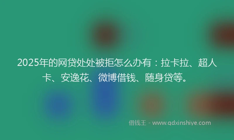 2025年的网贷处处被拒怎么办有：拉卡拉、超人卡、安逸花、微博借钱、随身贷等。